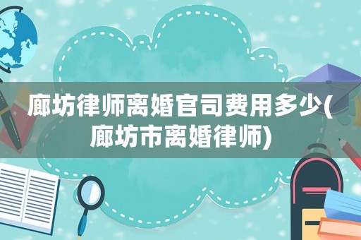 廊坊律師離婚官司費用多少(廊坊市離婚律師)