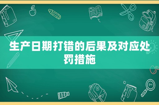 生產日期打錯的后果及對應處罰措施