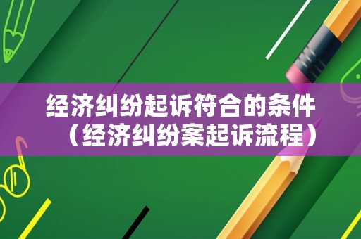 經濟糾紛起訴符合的條件（經濟糾紛案起訴流程）