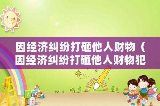 因經濟糾紛打砸他人財物（因經濟糾紛打砸他人財物犯法嗎）