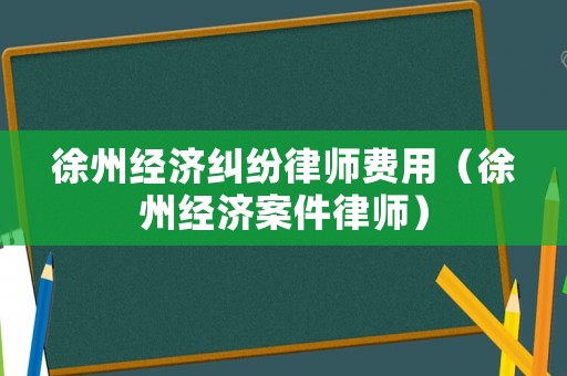 徐州經濟糾紛律師費用（徐州經濟案件律師）