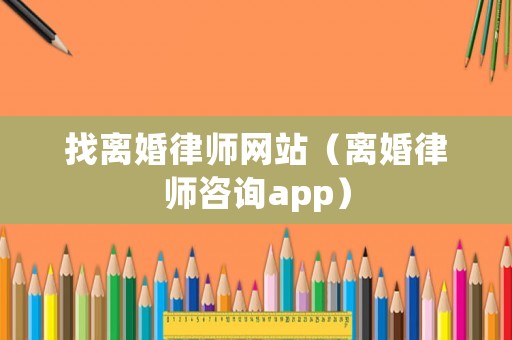 找離婚律師網站（離婚律師咨詢app）