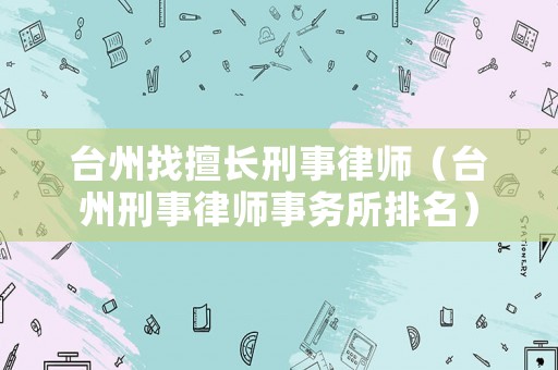 臺州找擅長刑事律師（臺州刑事律師事務所排名）