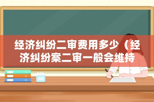 經(jīng)濟(jì)糾紛二審費(fèi)用多少（經(jīng)濟(jì)糾紛案二審一般會(huì)維持原判嗎）