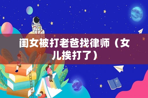 閨女被打老爸找律師（女兒挨打了）