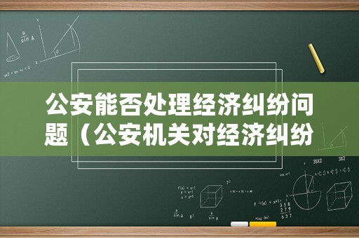 公安能否處理經濟糾紛問題（公安機關對經濟糾紛管不管）