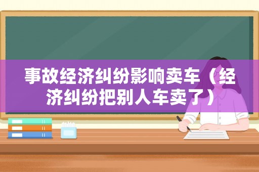 事故經濟糾紛影響賣車（經濟糾紛把別人車賣了）