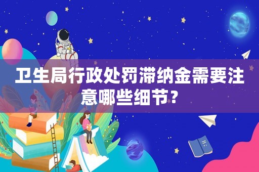 衛生局行政處罰滯納金需要注意哪些細節？