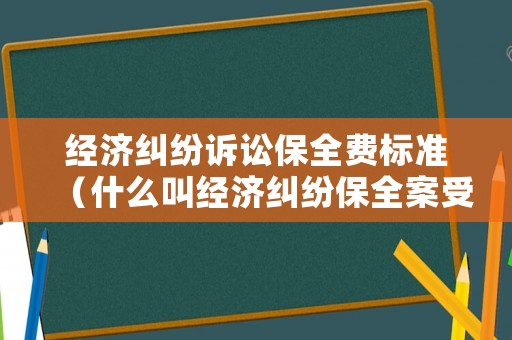 經(jīng)濟糾紛訴訟保全費標準（什么叫經(jīng)濟糾紛保全案受理）