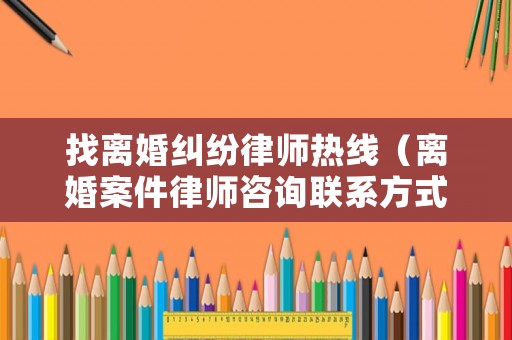 找離婚糾紛律師熱線（離婚案件律師咨詢聯系方式）
