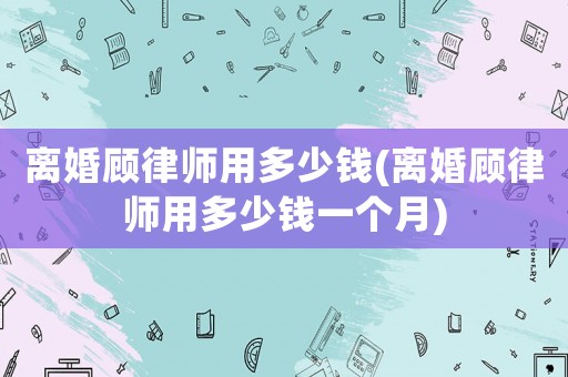 離婚顧律師用多少錢(離婚顧律師用多少錢一個月)
