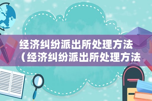 經(jīng)濟(jì)糾紛派出所處理方法（經(jīng)濟(jì)糾紛派出所處理方法有哪些）