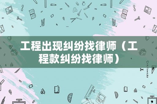 工程出現(xiàn)糾紛找律師（工程款糾紛找律師）