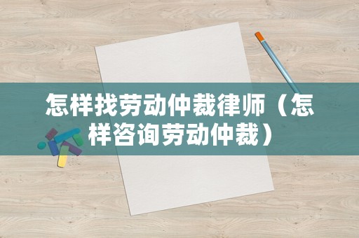 怎樣找勞動仲裁律師（怎樣咨詢勞動仲裁）