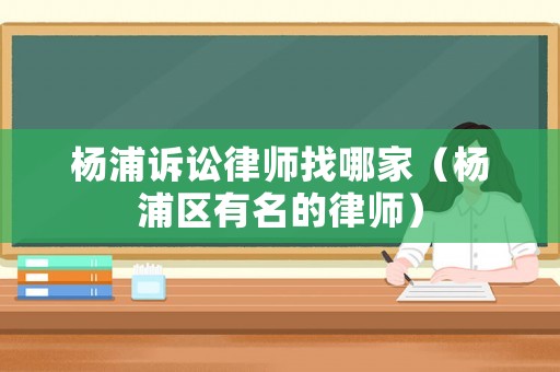 楊浦訴訟律師找哪家（楊浦區(qū)有名的律師）