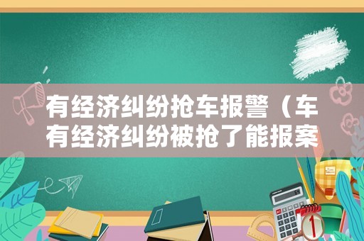 有經濟糾紛搶車報警（車有經濟糾紛被搶了能報案嗎?）