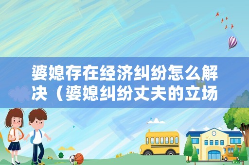 婆媳存在經濟糾紛怎么解決（婆媳糾紛丈夫的立場）