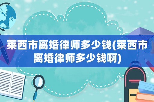 萊西市離婚律師多少錢(萊西市離婚律師多少錢啊)
