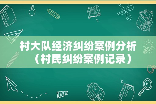 村大隊(duì)經(jīng)濟(jì)糾紛案例分析（村民糾紛案例記錄）