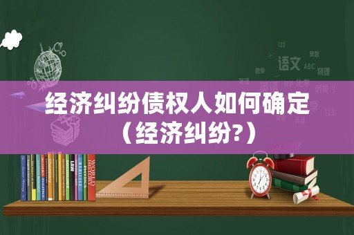 經(jīng)濟(jì)糾紛債權(quán)人如何確定（經(jīng)濟(jì)糾紛?）