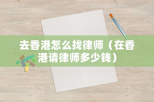 去香港怎么找律師（在香港請(qǐng)律師多少錢）