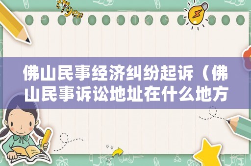 佛山民事經(jīng)濟糾紛起訴（佛山民事訴訟地址在什么地方）