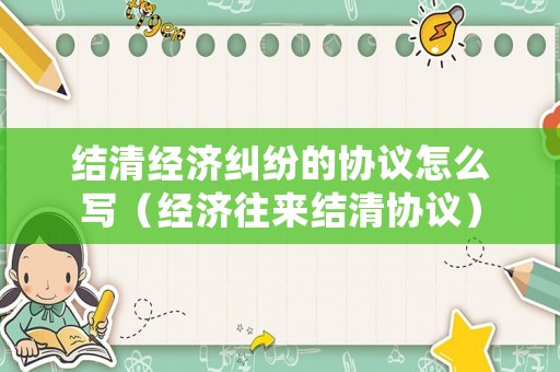 結清經濟糾紛的協議怎么寫（經濟往來結清協議）