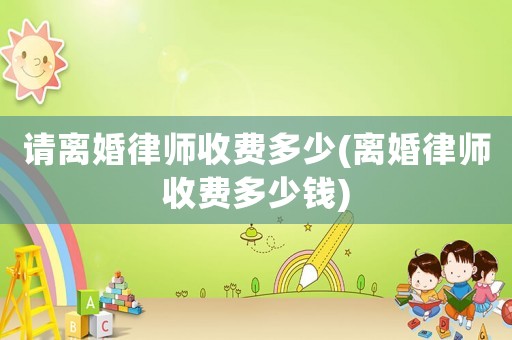 請(qǐng)離婚律師收費(fèi)多少(離婚律師收費(fèi)多少錢(qián))