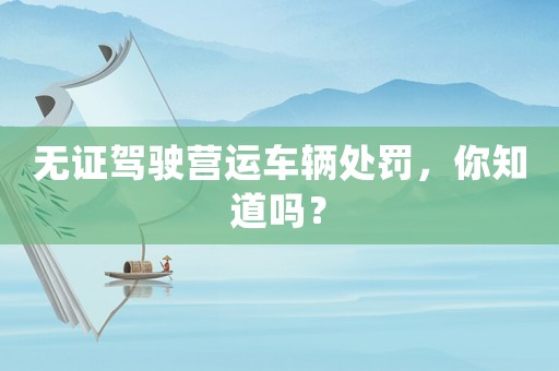 無證駕駛營運車輛處罰，你知道嗎？