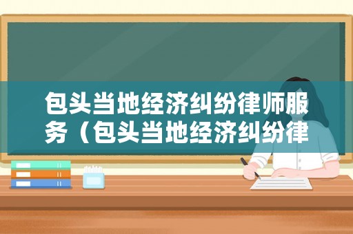 包頭當地經濟糾紛律師服務（包頭當地經濟糾紛律師服務平臺）