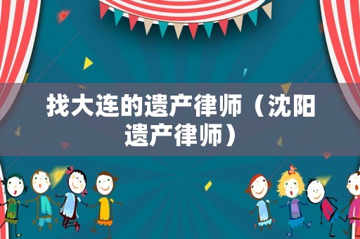 找大連的遺產(chǎn)律師（沈陽(yáng)遺產(chǎn)律師）