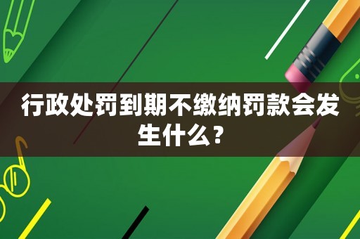 行政處罰到期不繳納罰款會發生什么？