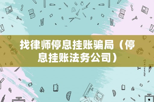 找律師停息掛賬騙局（停息掛賬法務(wù)公司）