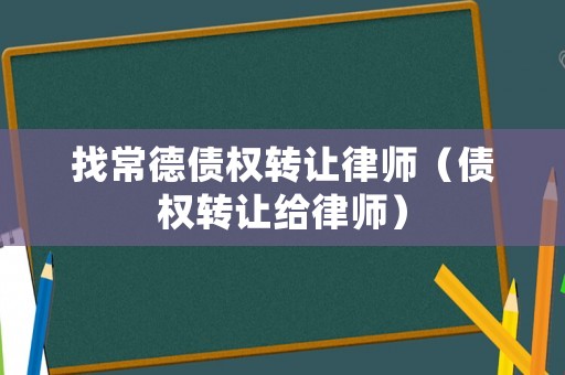 找常德債權轉讓律師（債權轉讓給律師）