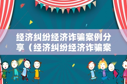 經(jīng)濟(jì)糾紛經(jīng)濟(jì)詐騙案例分享（經(jīng)濟(jì)糾紛經(jīng)濟(jì)詐騙案例分享發(fā)言）