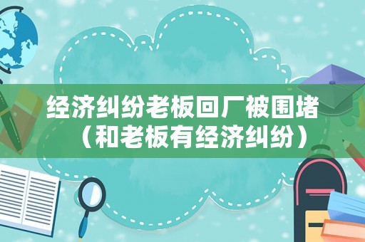 經濟糾紛老板回廠被圍堵（和老板有經濟糾紛）