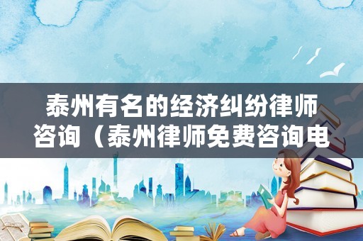 泰州有名的經濟糾紛律師咨詢（泰州律師免費咨詢電話）