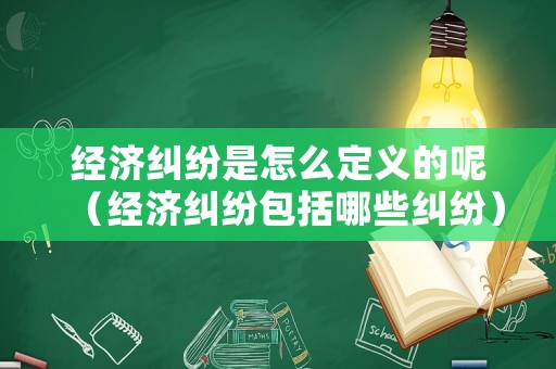 經濟糾紛是怎么定義的呢（經濟糾紛包括哪些糾紛）