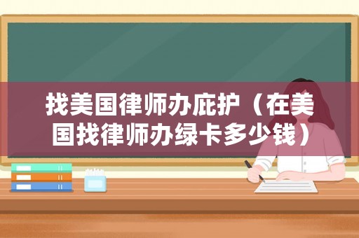找美國律師辦庇護（在美國找律師辦綠卡多少錢）