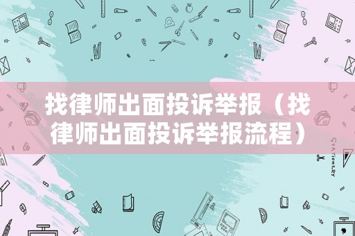 找律師出面投訴舉報(bào)（找律師出面投訴舉報(bào)流程）