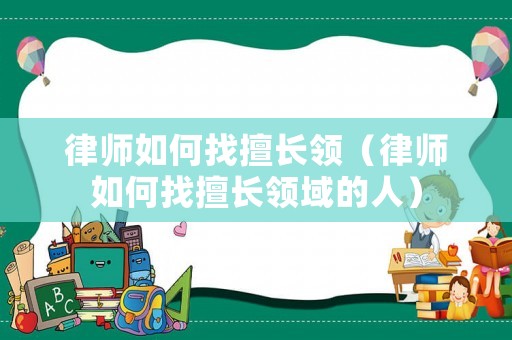 律師如何找擅長領(lǐng)（律師如何找擅長領(lǐng)域的人）
