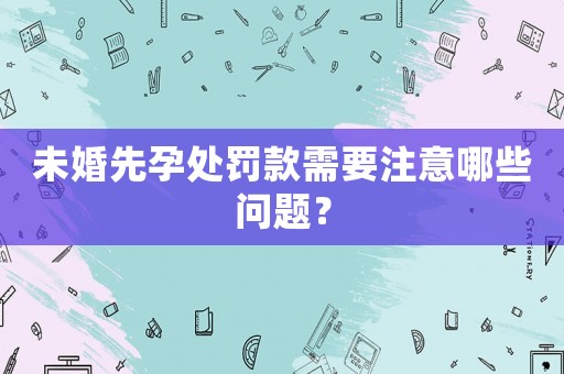 未婚先孕處罰款需要注意哪些問題？