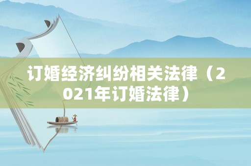 訂婚經濟糾紛相關法律（2021年訂婚法律）