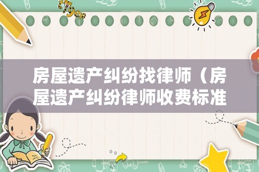房屋遺產糾紛找律師（房屋遺產糾紛律師收費標準）