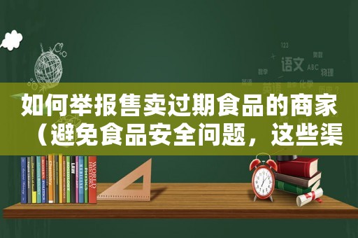 如何舉報售賣過期食品的商家（避免食品安全問題，這些渠道一定要知道）