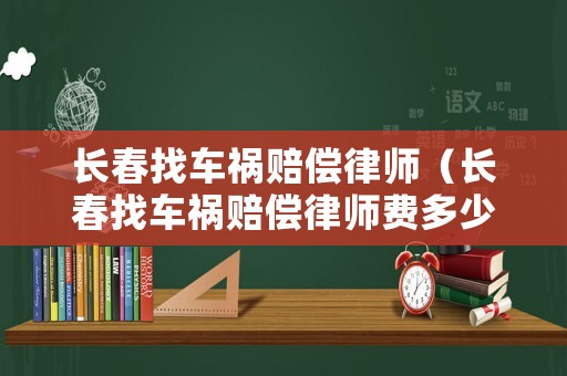 長春找車禍賠償律師（長春找車禍賠償律師費多少錢）