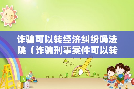 詐騙可以轉(zhuǎn)經(jīng)濟(jì)糾紛嗎法院（詐騙刑事案件可以轉(zhuǎn)為民事案件嗎）