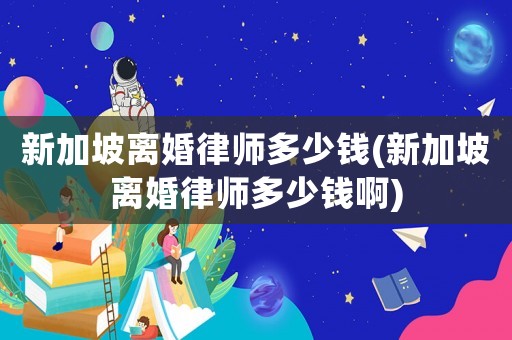 新加坡離婚律師多少錢(新加坡離婚律師多少錢啊)