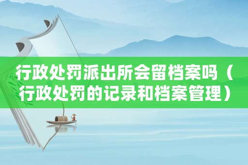 行政處罰派出所會留檔案嗎（行政處罰的記錄和檔案管理）