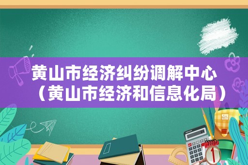 黃山市經(jīng)濟(jì)糾紛調(diào)解中心（黃山市經(jīng)濟(jì)和信息化局）
